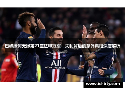 巴黎缘何无缘第21座法甲冠军：失利背后的意外真相深度解析