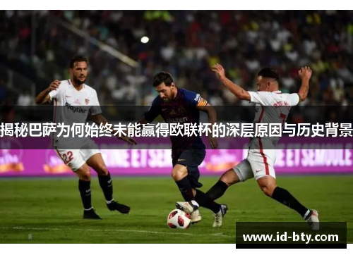 揭秘巴萨为何始终未能赢得欧联杯的深层原因与历史背景